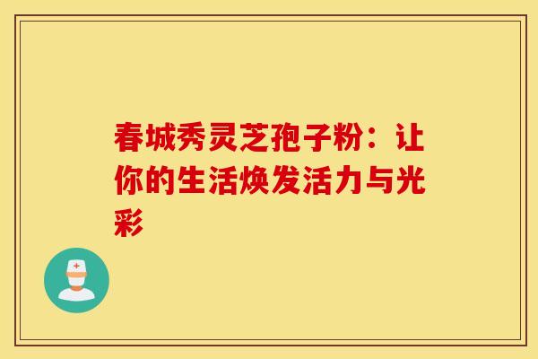 春城秀灵芝孢子粉：让你的生活焕发活力与光彩