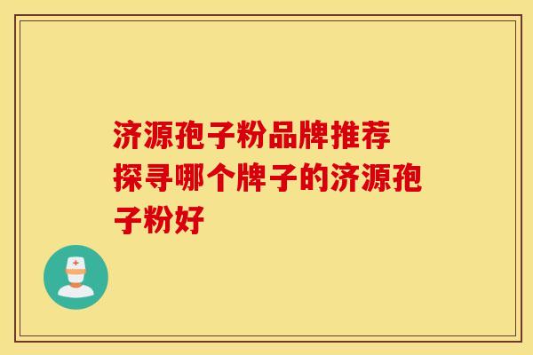 济源孢子粉品牌推荐 探寻哪个牌子的济源孢子粉好
