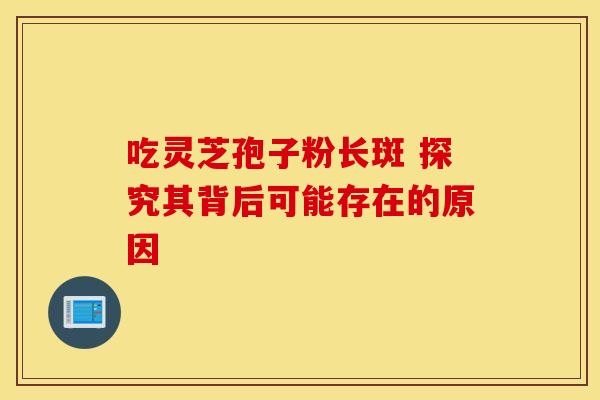 吃灵芝孢子粉长斑 探究其背后可能存在的原因