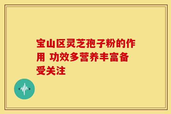 宝山区灵芝孢子粉的作用 功效多营养丰富备受关注