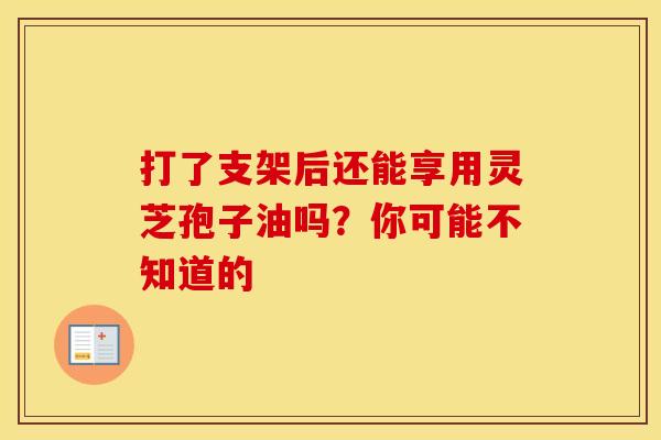 打了支架后还能享用灵芝孢子油吗？你可能不知道的
