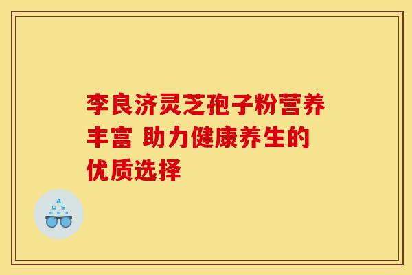 李良济灵芝孢子粉营养丰富 助力健康养生的优质选择