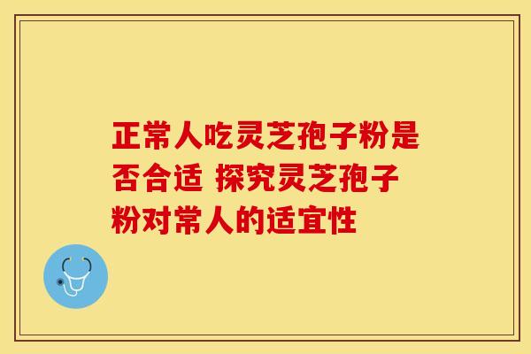 正常人吃灵芝孢子粉是否合适 探究灵芝孢子粉对常人的适宜性