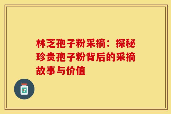 林芝孢子粉采摘：探秘珍贵孢子粉背后的采摘故事与价值