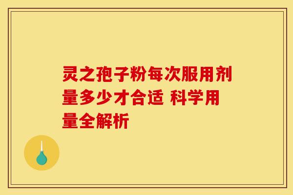 灵之孢子粉每次服用剂量多少才合适 科学用量全解析