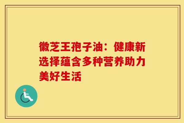 徽芝王孢子油：健康新选择蕴含多种营养助力美好生活