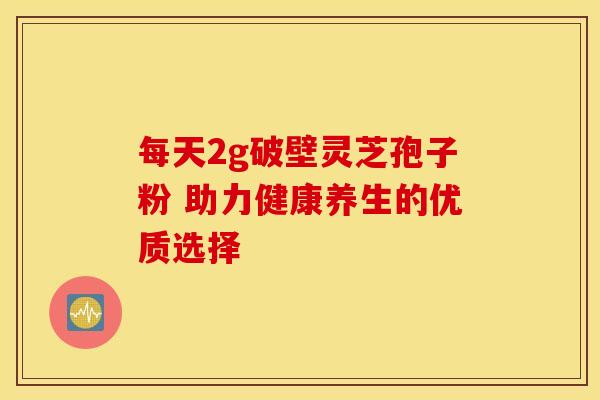 每天2g破壁灵芝孢子粉 助力健康养生的优质选择
