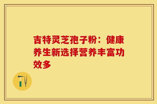 吉特灵芝孢子粉：健康养生新选择营养丰富功效多