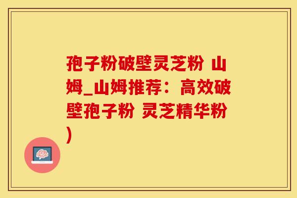 孢子粉破壁灵芝粉 山姆_山姆推荐：高效破壁孢子粉 灵芝精华粉)