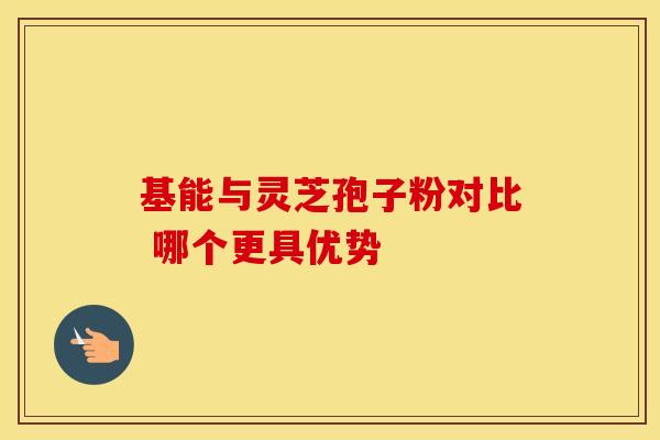 基能与灵芝孢子粉对比 哪个更具优势