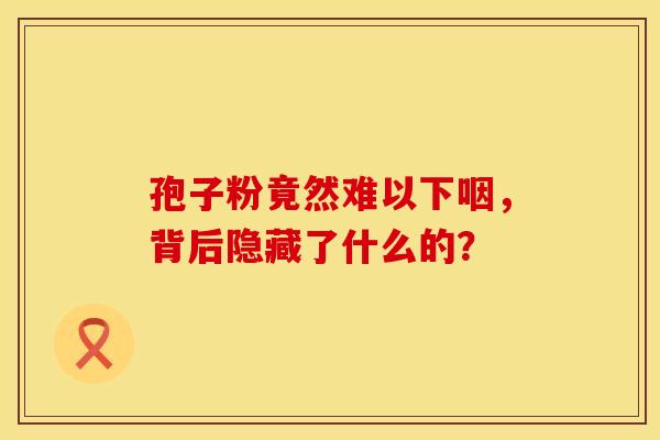 孢子粉竟然难以下咽，背后隐藏了什么的？