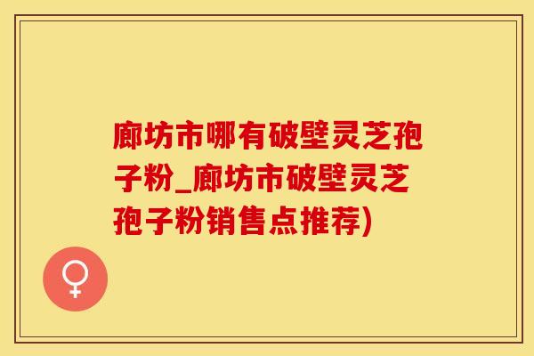 廊坊市哪有破壁灵芝孢子粉_廊坊市破壁灵芝孢子粉销售点推荐)