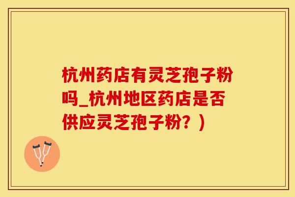 杭州药店有灵芝孢子粉吗_杭州地区药店是否供应灵芝孢子粉？)