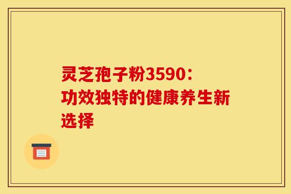 灵芝孢子粉3590：功效独特的健康养生新选择