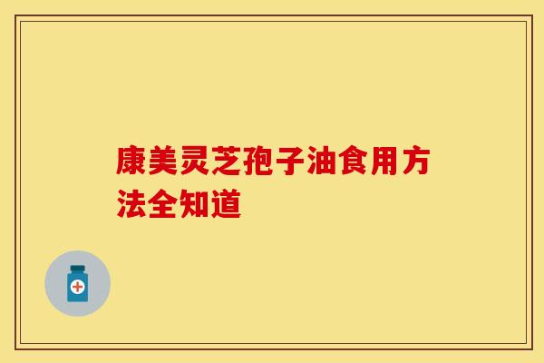 康美灵芝孢子油食用方法全知道
