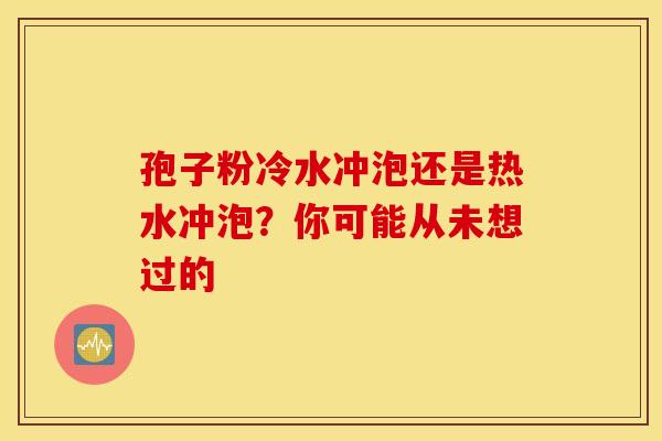 孢子粉冷水冲泡还是热水冲泡？你可能从未想过的