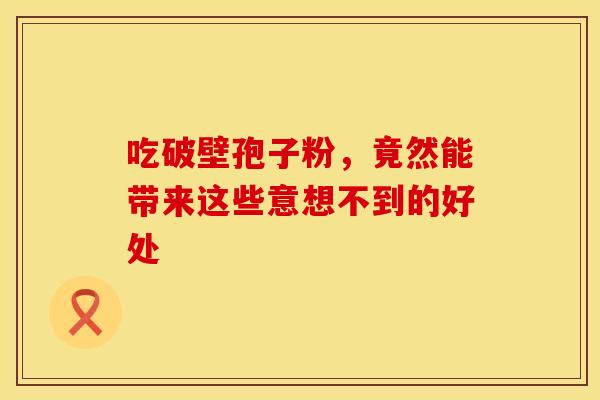 吃破壁孢子粉，竟然能带来这些意想不到的好处