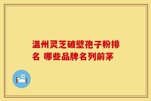 温州灵芝破壁孢子粉排名 哪些品牌名列前茅