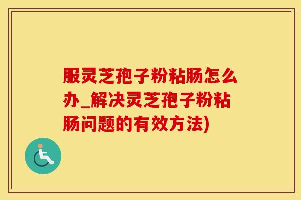 服灵芝孢子粉粘肠怎么办_解决灵芝孢子粉粘肠问题的有效方法)