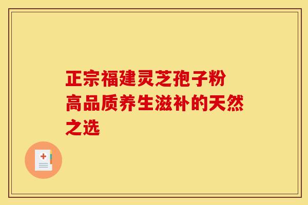 正宗福建灵芝孢子粉 高品质养生滋补的天然之选