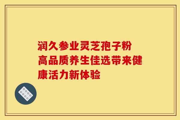 润久参业灵芝孢子粉 高品质养生佳选带来健康活力新体验