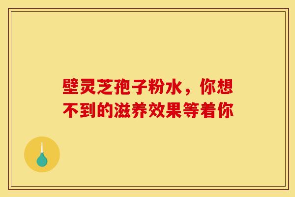 壁灵芝孢子粉水，你想不到的滋养效果等着你
