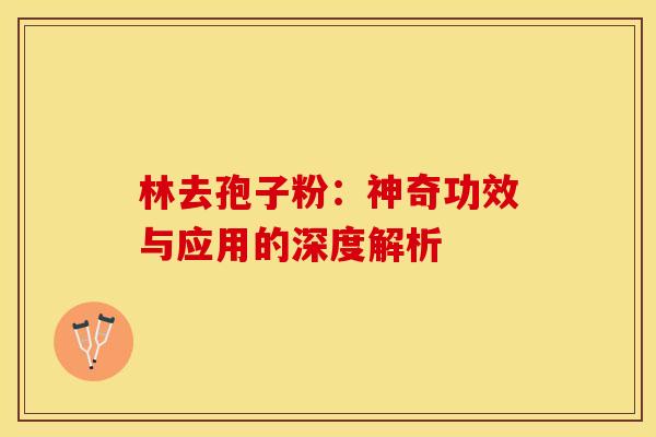 林去孢子粉：神奇功效与应用的深度解析