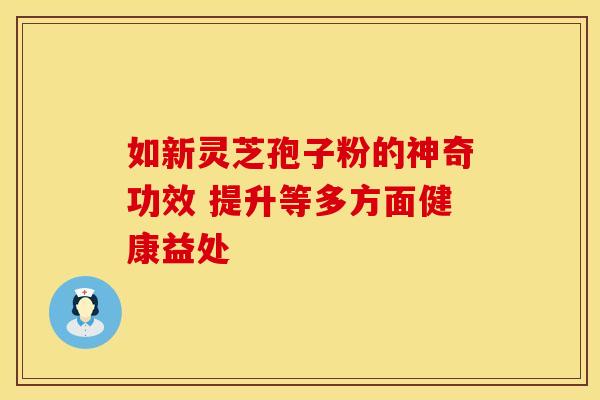如新灵芝孢子粉的神奇功效 提升等多方面健康益处
