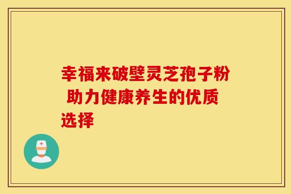 幸福来破壁灵芝孢子粉 助力健康养生的优质选择