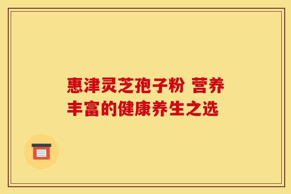 惠津灵芝孢子粉 营养丰富的健康养生之选