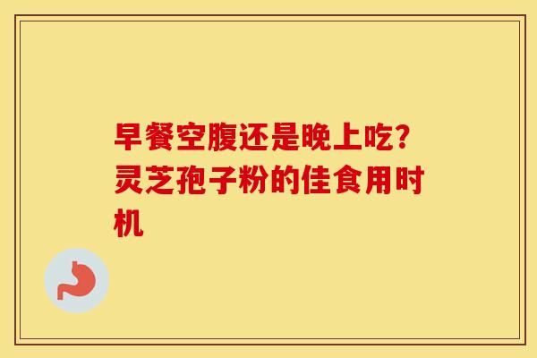 早餐空腹还是晚上吃？灵芝孢子粉的佳食用时机