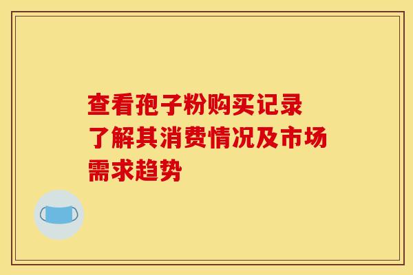 查看孢子粉购买记录 了解其消费情况及市场需求趋势