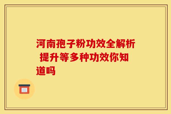 河南孢子粉功效全解析 提升等多种功效你知道吗