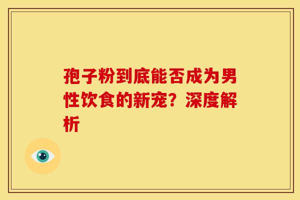 孢子粉到底能否成为男性饮食的新宠？深度解析
