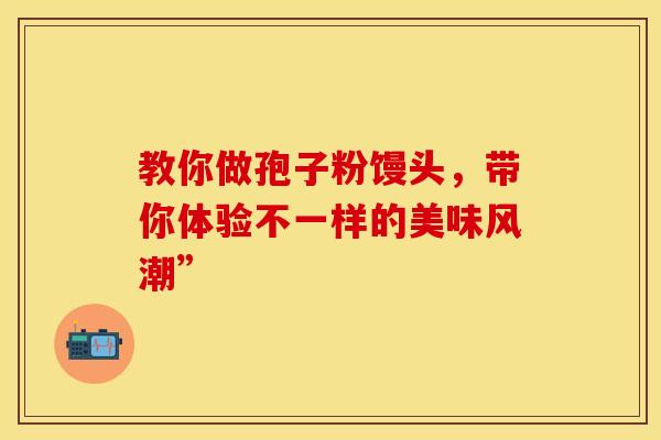教你做孢子粉馒头，带你体验不一样的美味风潮”
