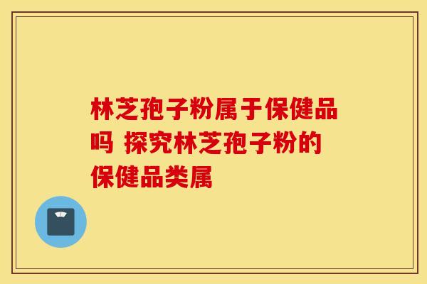 林芝孢子粉属于保健品吗 探究林芝孢子粉的保健品类属