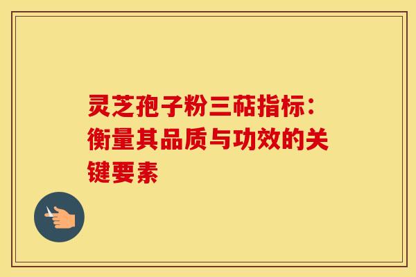 灵芝孢子粉三萜指标：衡量其品质与功效的关键要素