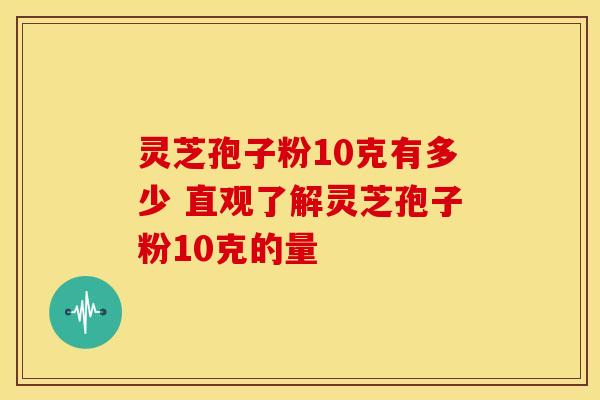 灵芝孢子粉10克有多少 直观了解灵芝孢子粉10克的量