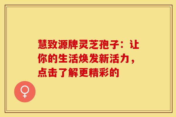 慧致源牌灵芝孢子：让你的生活焕发新活力，点击了解更精彩的