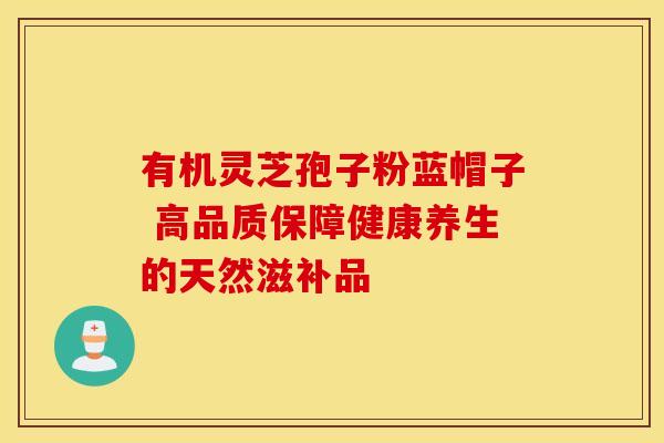 有机灵芝孢子粉蓝帽子 高品质保障健康养生的天然滋补品
