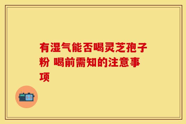 有湿气能否喝灵芝孢子粉 喝前需知的注意事项