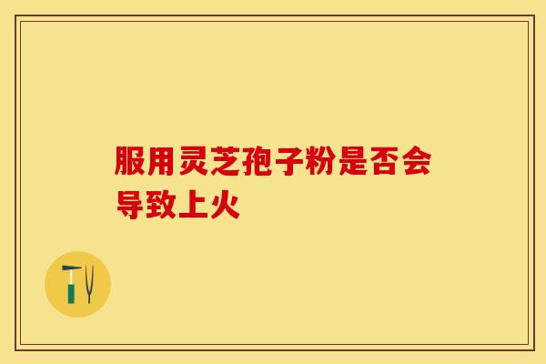 服用灵芝孢子粉是否会导致上火