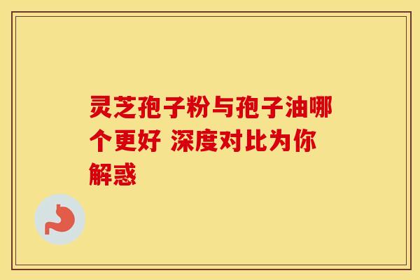 灵芝孢子粉与孢子油哪个更好 深度对比为你解惑