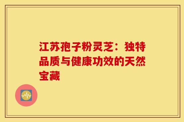 江苏孢子粉灵芝：独特品质与健康功效的天然宝藏