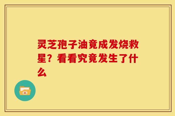 灵芝孢子油竟成发烧救星？看看究竟发生了什么