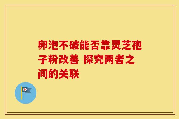 卵泡不破能否靠灵芝孢子粉改善 探究两者之间的关联