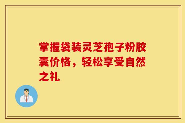 掌握袋装灵芝孢子粉胶囊价格，轻松享受自然之礼
