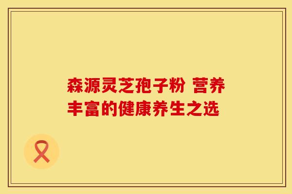 森源灵芝孢子粉 营养丰富的健康养生之选