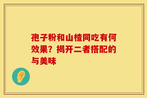 孢子粉和山楂同吃有何效果？揭开二者搭配的与美味