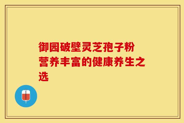 御园破壁灵芝孢子粉 营养丰富的健康养生之选